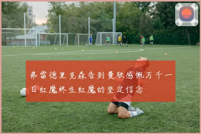 弗雷德里克森告别曼联感慨万千一日红魔终生红魔的坚定信念
